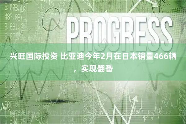 兴旺国际投资 比亚迪今年2月在日本销量466辆，实现翻番