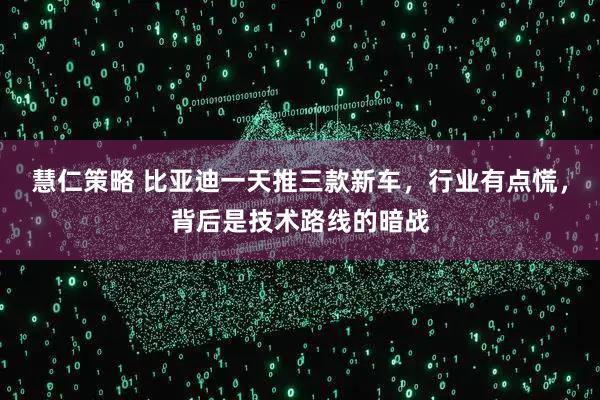 慧仁策略 比亚迪一天推三款新车，行业有点慌，背后是技术路线的暗战