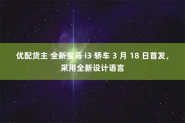 优配货主 全新宝马 i3 轿车 3 月 18 日首发，采用全新设计语言