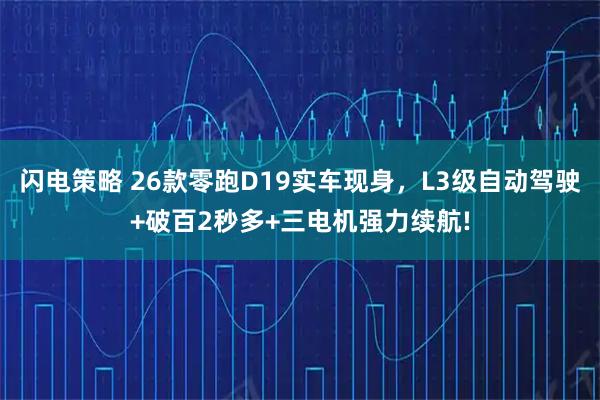 闪电策略 26款零跑D19实车现身，L3级自动驾驶+破百2秒多+三电机强力续航!