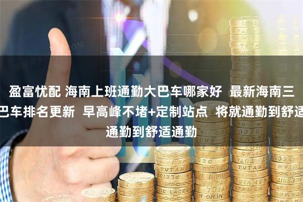 盈富忧配 海南上班通勤大巴车哪家好  最新海南三亚大巴车排名更新  早高峰不堵+定制站点  将就通勤到舒适通勤