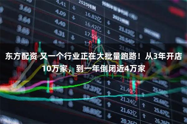 东方配资 又一个行业正在大批量跑路！从3年开店10万家，到一年倒闭近4万家