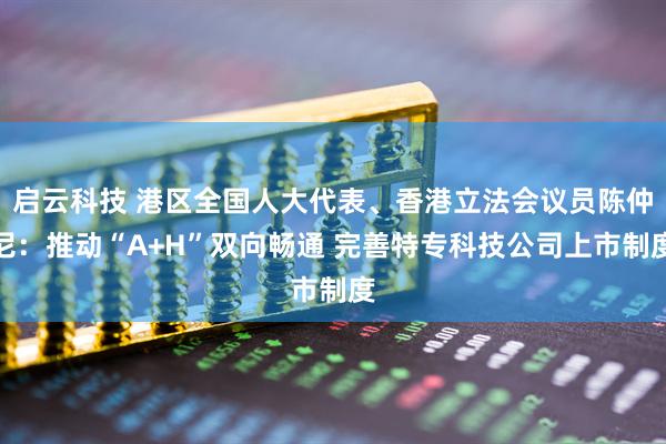 启云科技 港区全国人大代表、香港立法会议员陈仲尼：推动“A+H”双向畅通 完善特专科技公司上市制度