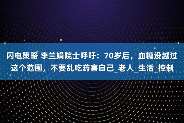 闪电策略 李兰娟院士呼吁：70岁后，血糖没越过这个范围，不要乱吃药害自己_老人_生活_控制