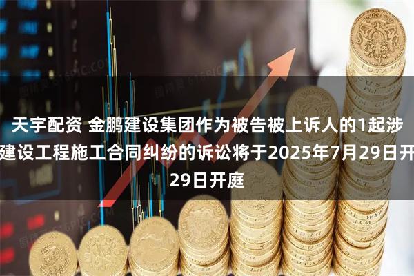 天宇配资 金鹏建设集团作为被告被上诉人的1起涉及建设工程施工合同纠纷的诉讼将于2025年7月29日开庭