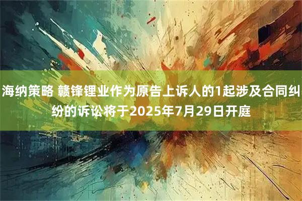 海纳策略 赣锋锂业作为原告上诉人的1起涉及合同纠纷的诉讼将于2025年7月29日开庭