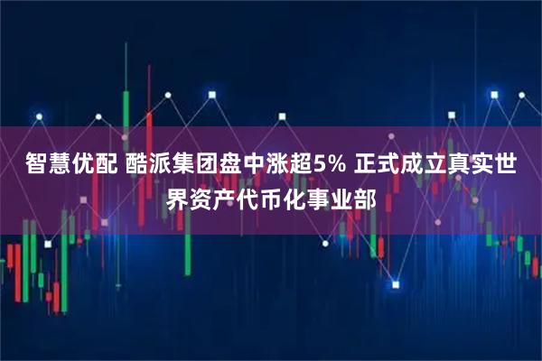 智慧优配 酷派集团盘中涨超5% 正式成立真实世界资产代币化事业部