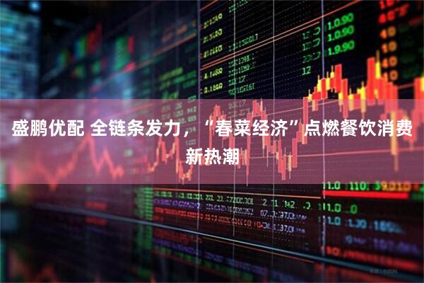 盛鹏优配 全链条发力，“春菜经济”点燃餐饮消费新热潮
