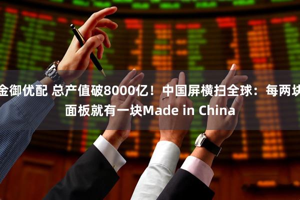 金御优配 总产值破8000亿！中国屏横扫全球：每两块面板就有一块Made in China