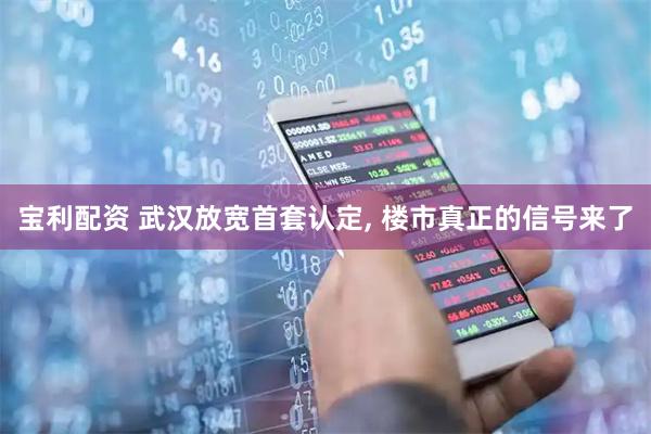 宝利配资 武汉放宽首套认定, 楼市真正的信号来了