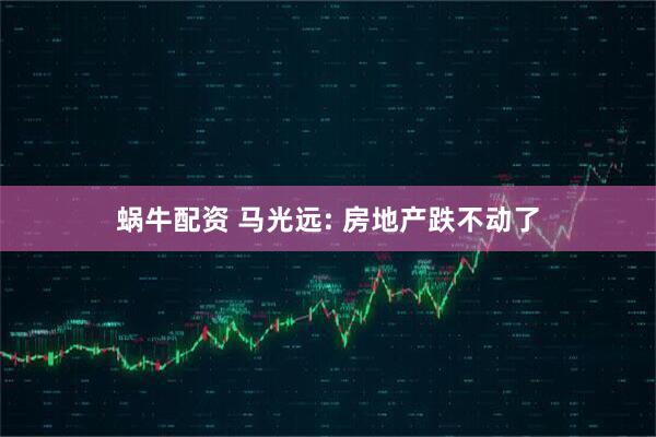 蜗牛配资 马光远: 房地产跌不动了