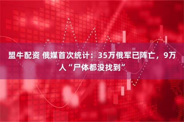 盟牛配资 俄媒首次统计：35万俄军已阵亡，9万人“尸体都没找到”