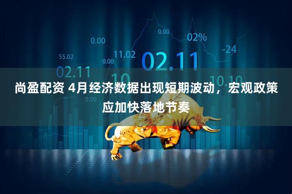 尚盈配资 4月经济数据出现短期波动，宏观政策应加快落地节奏