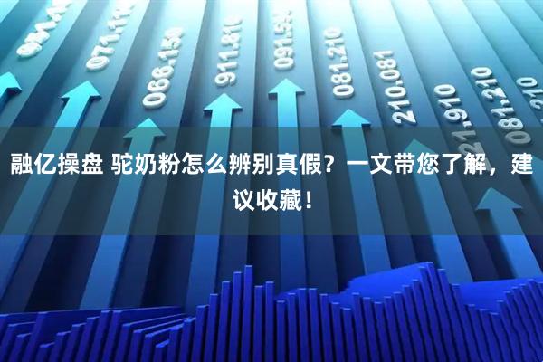 融亿操盘 驼奶粉怎么辨别真假？一文带您了解，建议收藏！