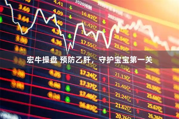 宏牛操盘 预防乙肝，守护宝宝第一关