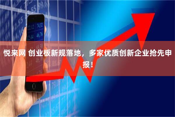 悦来网 创业板新规落地，多家优质创新企业抢先申报！