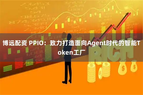 博远配资 PPIO：致力打造面向Agent时代的智能Token工厂