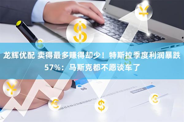 龙辉优配 卖得最多赚得却少！特斯拉季度利润暴跌57%：马斯克都不愿谈车了