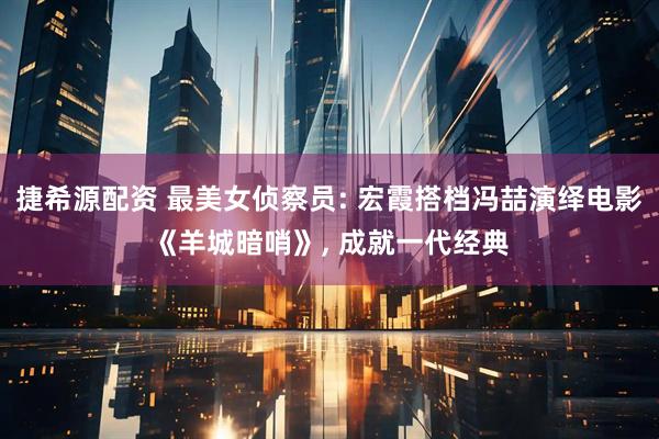 捷希源配资 最美女侦察员: 宏霞搭档冯喆演绎电影《羊城暗哨》, 成就一代经典