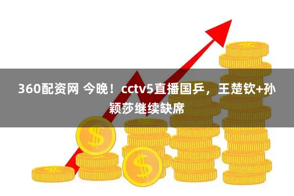360配资网 今晚！cctv5直播国乒，王楚钦+孙颖莎继续缺席